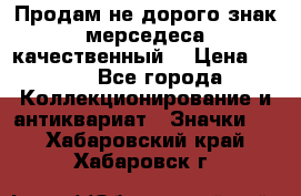 Продам не дорого знак мерседеса качественный  › Цена ­ 900 - Все города Коллекционирование и антиквариат » Значки   . Хабаровский край,Хабаровск г.